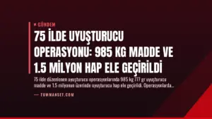 75 İlde Uyuşturucu Operasyonu: 985 Kg Madde ve 1.5 Milyon Hap Ele Geçirildi