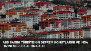 ABD Basını Türkiye'nin Deprem Konutlarını ve İnşa Hızını Mercek Altına Aldı