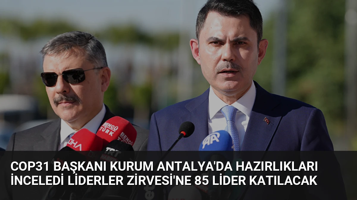 COP31 Başkanı Kurum Antalya’da Hazırlıkları İnceledi Liderler Zirvesi’ne 85 Lider Katılacak