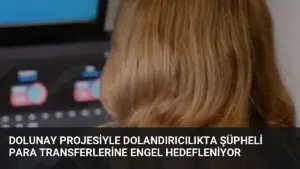 DOLUNAY Projesiyle Dolandırıcılıkta Şüpheli Para Transferlerine Engel Hedefleniyor