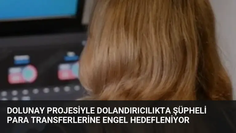 DOLUNAY Projesiyle Dolandırıcılıkta Şüpheli Para Transferlerine Engel Hedefleniyor