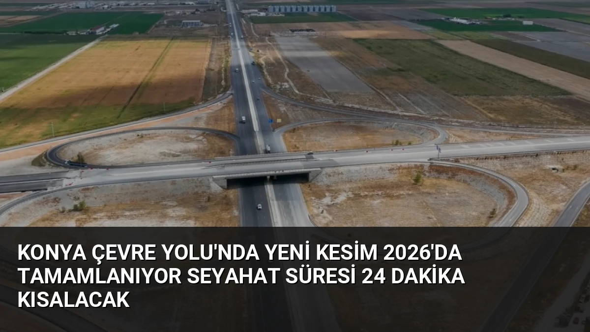 Konya Çevre Yolu’nda Yeni Kesim 2026’da Tamamlanıyor Seyahat Süresi 24 Dakika Kısalacak
