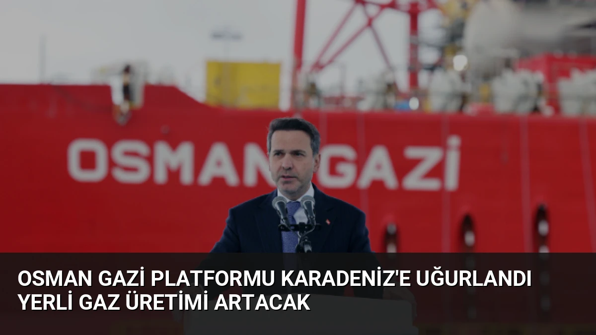 Osman Gazi Platformu Karadeniz’e Uğurlandı Yerli Gaz Üretimi Artacak