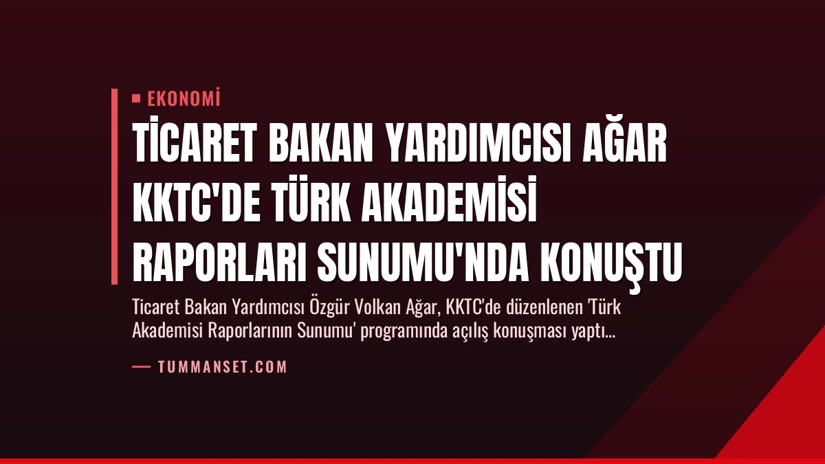 Ticaret Bakan Yardımcısı Ağar KKTC’de Türk Akademisi Raporları Sunumu’nda Konuştu