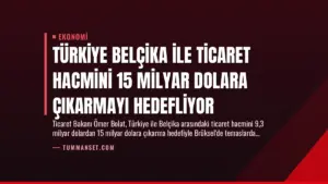 Türkiye Belçika ile Ticaret Hacmini 15 Milyar Dolara Çıkarmayı Hedefliyor