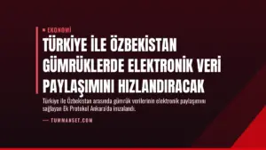 Türkiye ile Özbekistan Gümrüklerde Elektronik Veri Paylaşımını Hızlandıracak