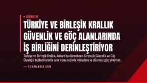 Türkiye ve Birleşik Krallık Güvenlik ve Göç Alanlarında İş Birliğini Derinleştiriyor