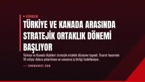 Türkiye ve Kanada Arasında Stratejik Ortaklık Dönemi Başlıyor